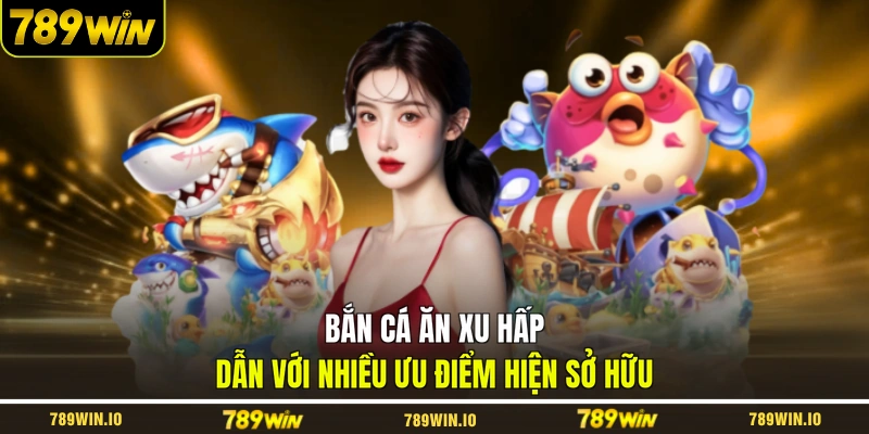 Bắn cá ăn xu hấp dẫn với nhiều ưu điểm hiện sở hữu