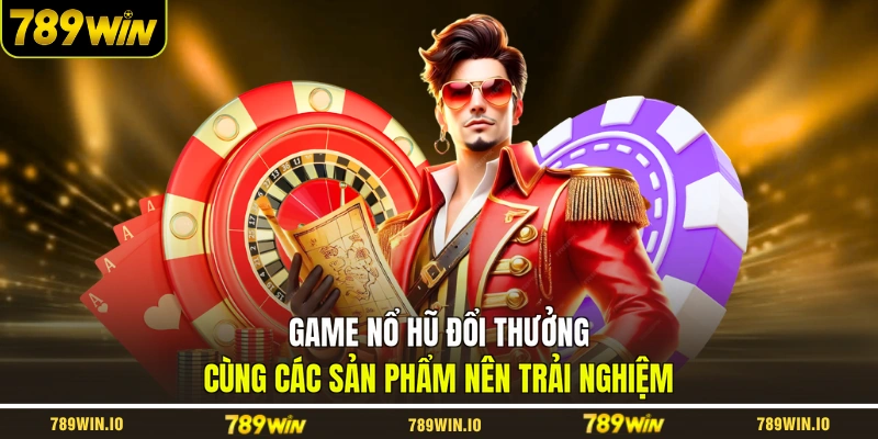 Game nổ hũ đổi thưởng cùng các sản phẩm nên trải nghiệm